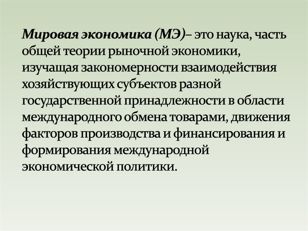 Мировая экономика (МЭ)– это наука, часть общей теории рыночной экономики, изучащая закономерности взаимодействия хозяйствующих