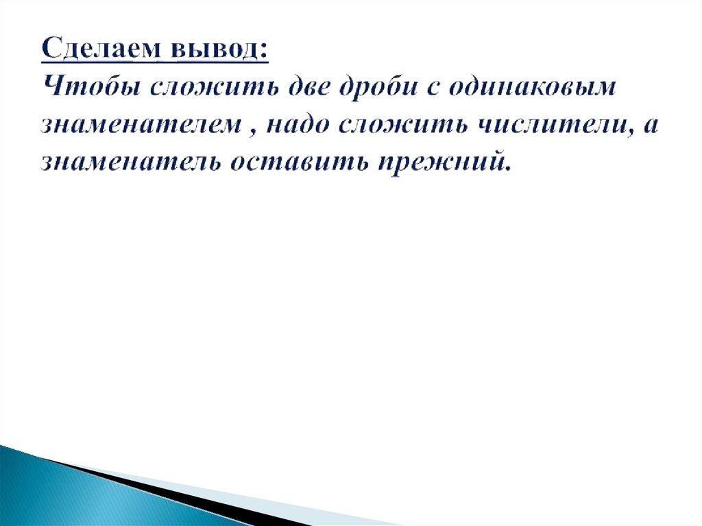 Сделаем вывод: Чтобы сложить две дроби с одинаковым знаменателем , надо сложить числители, а знаменатель оставить прежний.