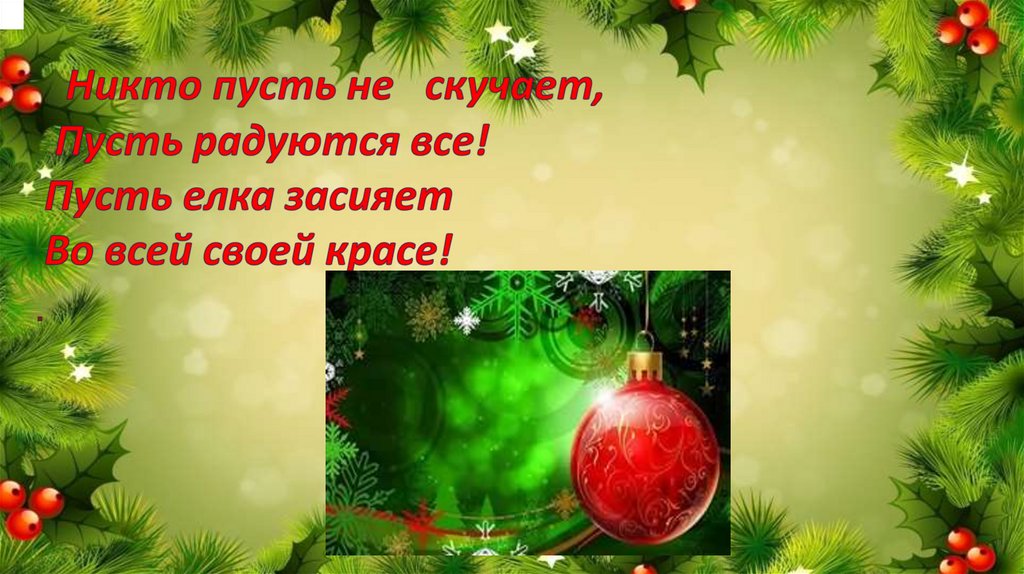 Никто пусть не скучает,   Пусть радуются все!  Пусть елка засияет  Во всей своей красе! .  