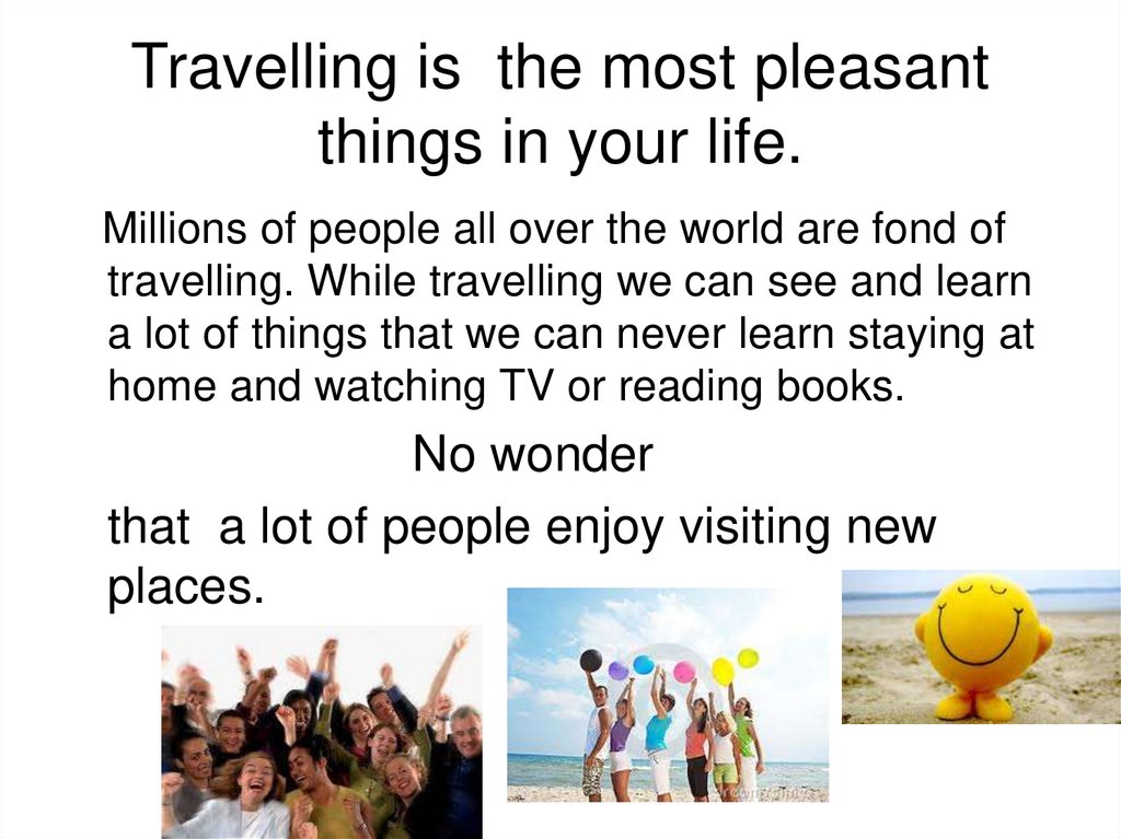 Travelling is the most pleasant things in your life.