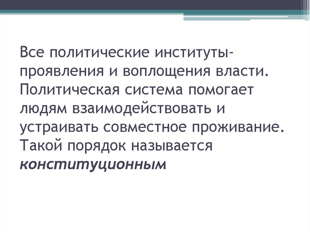 Все политические институты- проявления и воплощения власти. Политическая система помогает людям взаимодействовать и устраивать