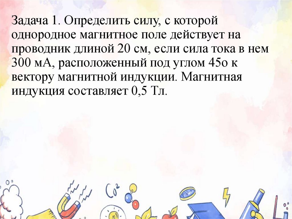 Задача 1. Определить силу, с которой однородное магнитное поле действует на проводник длиной 20 см, если сила тока в нем 300