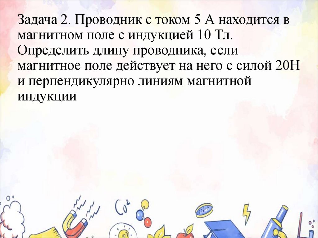 Задача 2. Проводник с током 5 А находится в магнитном поле с индукцией 10 Тл. Определить длину проводника, если магнитное поле