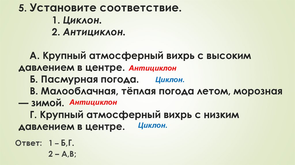 5. Установите соответствие. 1. Циклон. 2. Антициклон. А. Крупный атмосферный вихрь с высоким давлением в центре. Б. Пасмурная