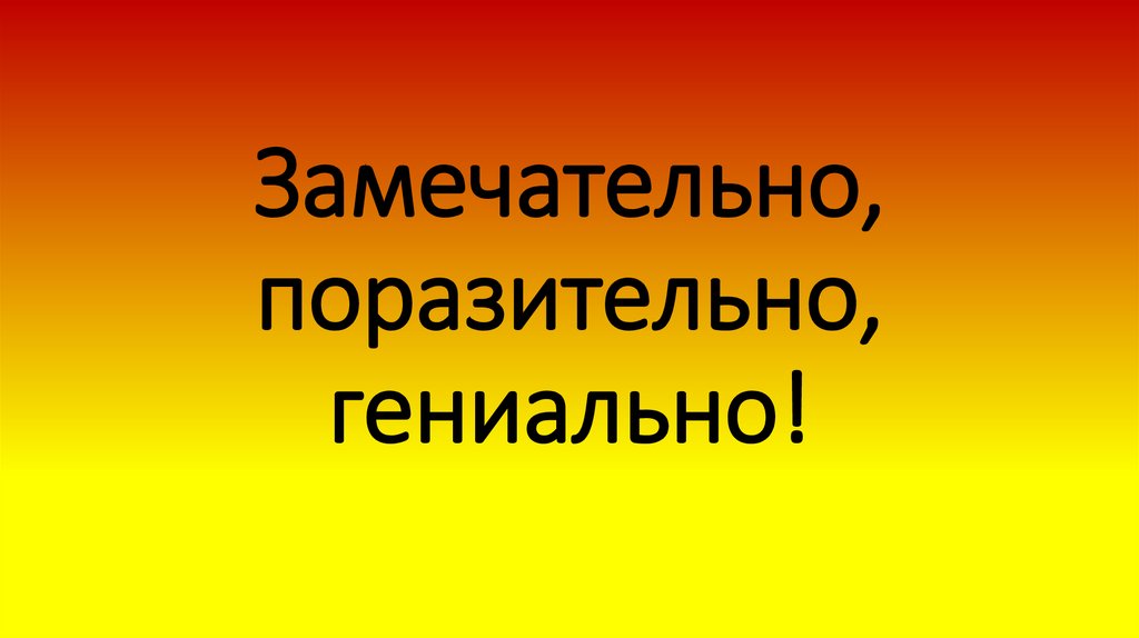 Замечательно, поразительно, гениально!