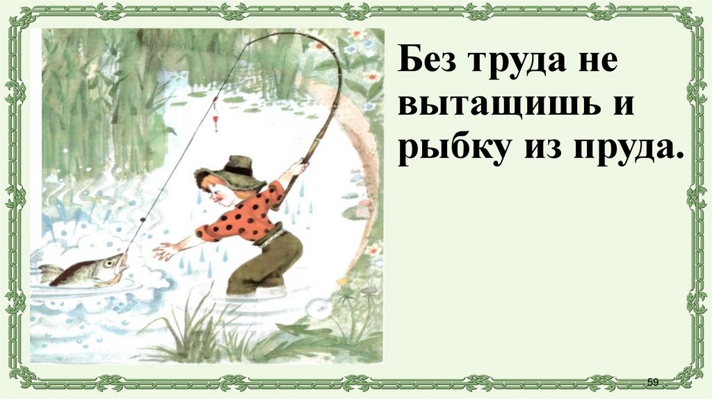 Без труда не вытащишь и рыбку из пруда.