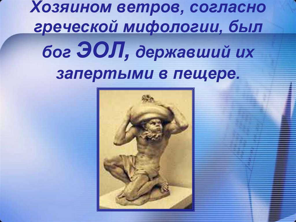 Хозяином ветров, согласно греческой мифологии, был бог ЭОЛ, державший их запертыми в пещере.