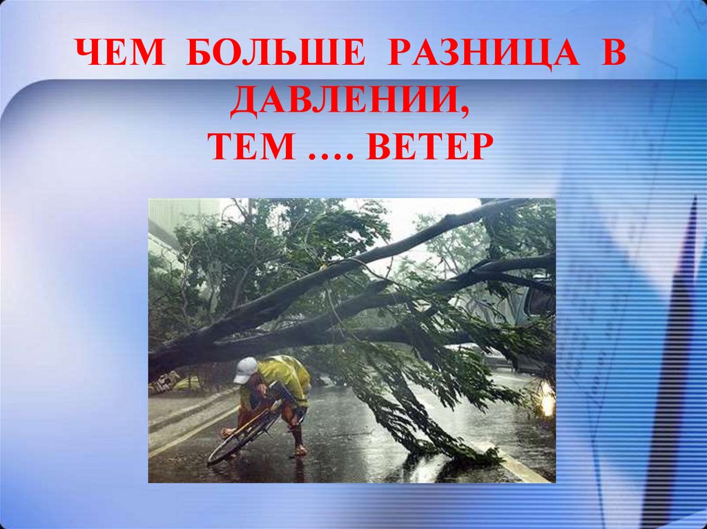 ЧЕМ БОЛЬШЕ РАЗНИЦА В ДАВЛЕНИИ, ТЕМ …. ВЕТЕР