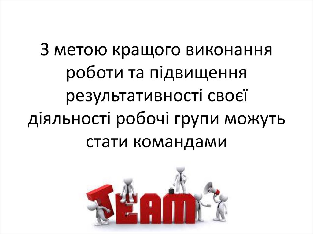 З метою кращого виконання роботи та підвищення результативності своєї діяльності робочі групи можуть стати командами