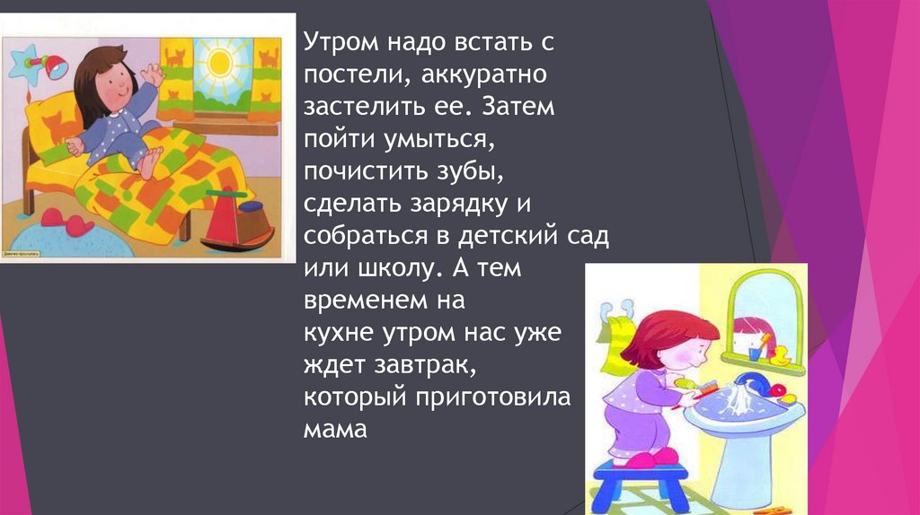 Утром надо встать с постели, аккуратно застелить ее. Затем пойти умыться, почистить зубы, сделать зарядку и собраться в детский