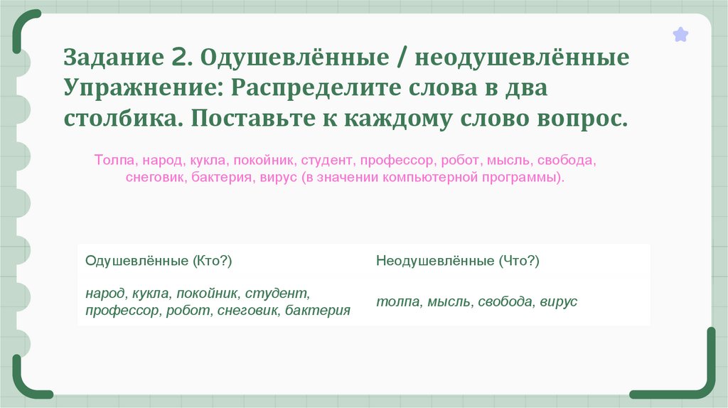 Задание 2. Одушевлённые / неодушевлённые Упражнение: Распределите слова в два столбика. Поставьте к каждому слово вопрос.