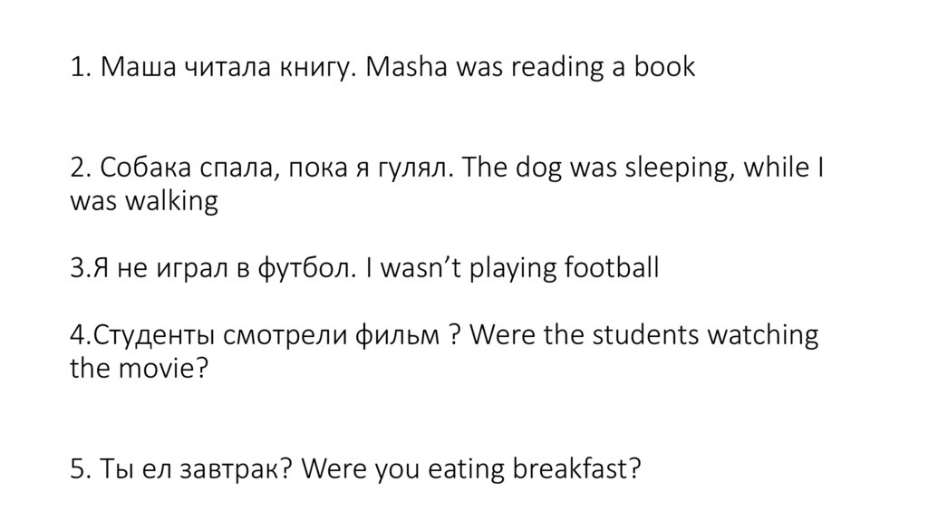 1. Маша читала книгу. Masha was reading a book 2. Собака спала, пока я гулял. The dog was sleeping, while I was walking 3.Я не