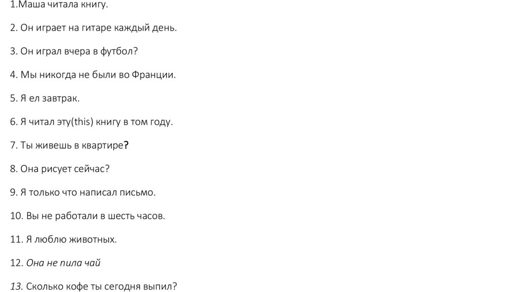 1.Маша читала книгу. 2. Он играет на гитаре каждый день. 3. Он играл вчера в футбол? 4. Мы никогда не были во Франции. 5. Я ел