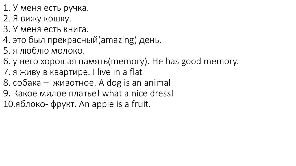 1. У меня есть ручка. 2. Я вижу кошку. 3. У меня есть книга. 4. это был прекрасный(amazing) день. 5. я люблю молоко. 6. у него