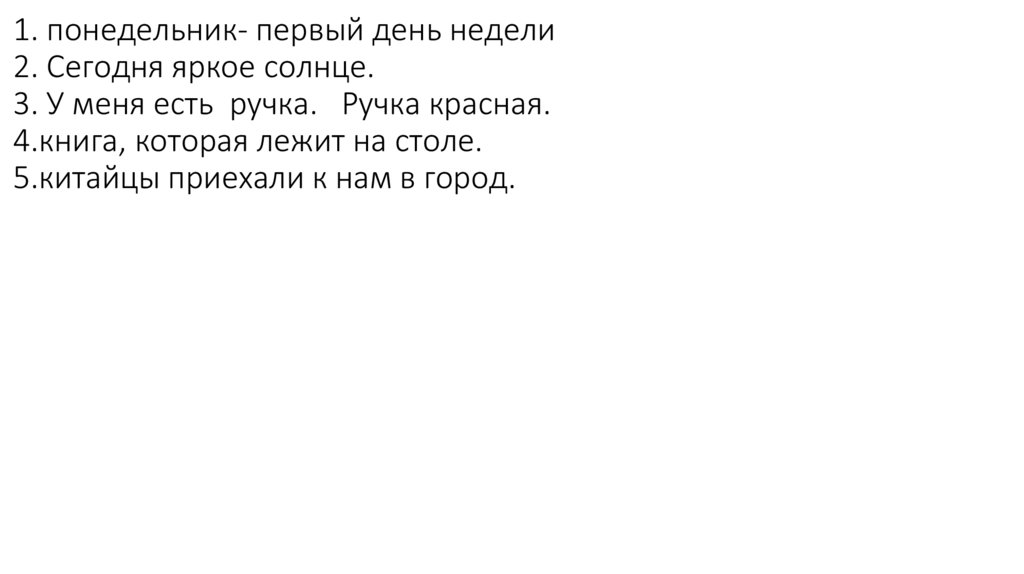 1. понедельник- первый день недели 2. Сегодня яркое солнце. 3. У меня есть ручка. Ручка красная. 4.книга, которая лежит на