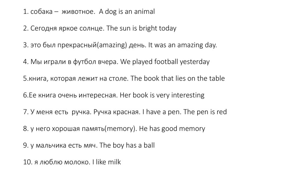 1. собака – животное. A dog is an animal 2. Сегодня яркое солнце. The sun is bright today 3. это был прекрасный(amazing) день.