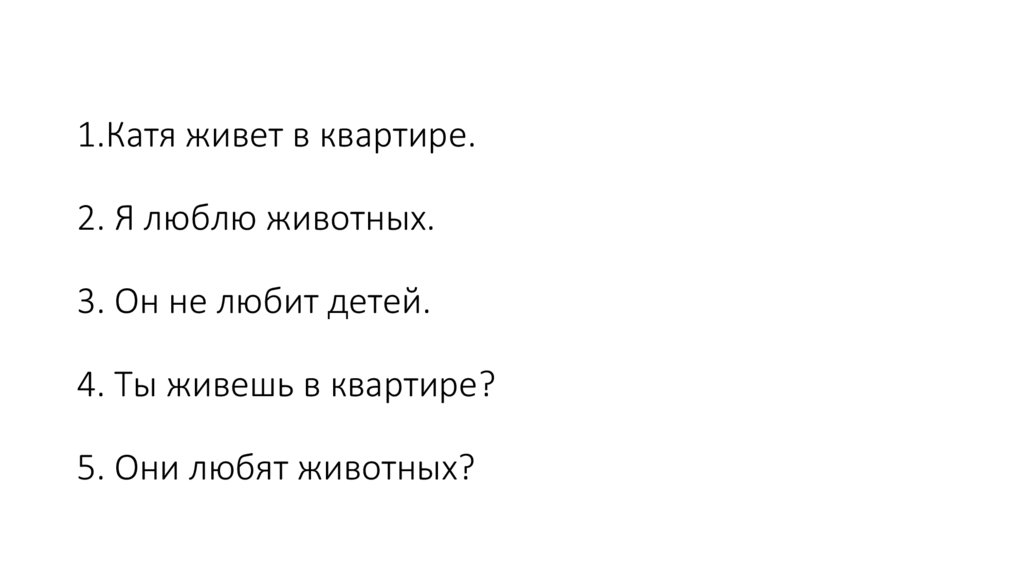 1.Катя живет в квартире. 2. Я люблю животных. 3. Он не любит детей. 4. Ты живешь в квартире? 5. Они любят животных?