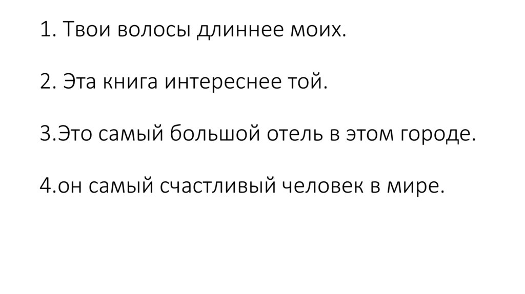 1. Твои волосы длиннее моих. 2. Эта книга интереснее той. 3.Это самый большой отель в этом городе. 4.он самый счастливый