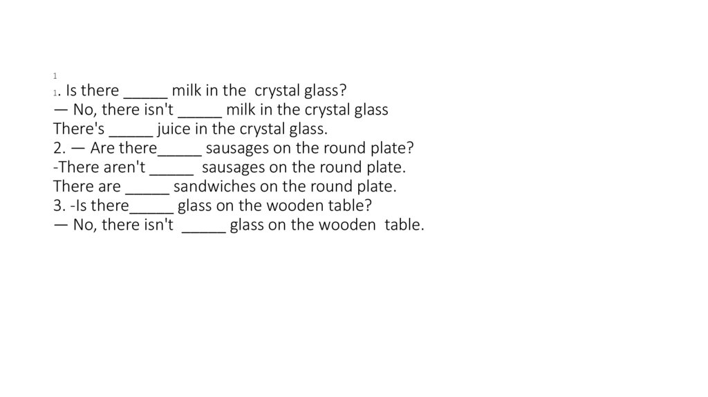 1 1. Is there _____ milk in the  crystal glass? — No, there isn't _____ milk in the crystal glass There's _____ juice in the