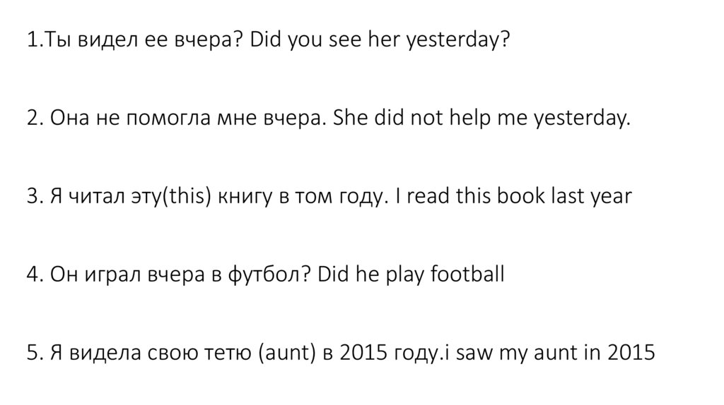 1.Ты видел ее вчера? Did you see her yesterday? 2. Она не помогла мне вчера. She did not help me yesterday. 3. Я читал
