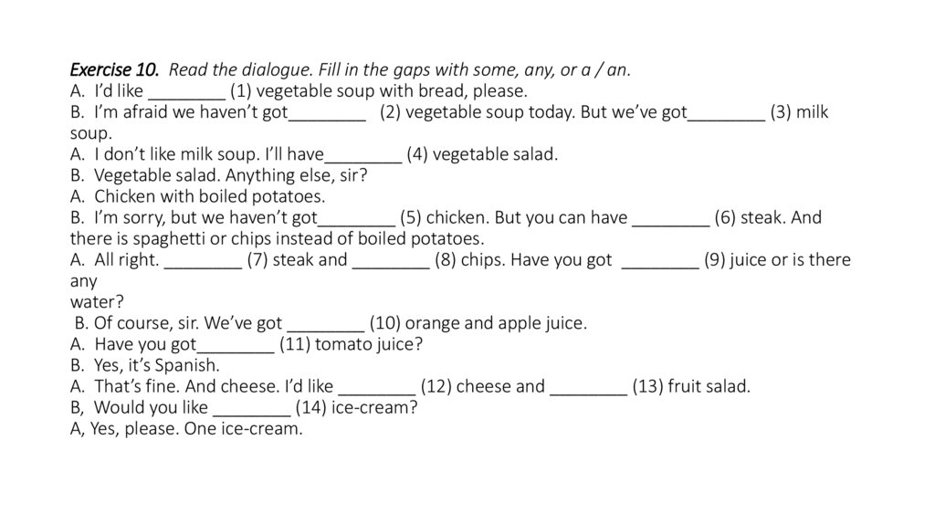 Exercise 10.  Read the dialogue. Fill in the gaps with some, any, or a / an. A.  I’d like ________ (1) vegetable soup with