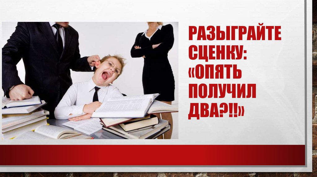 Разыграйте сценку: «опять получил два?!!»