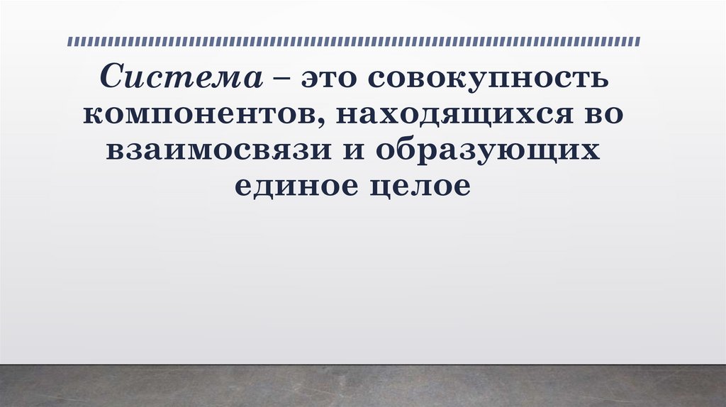 Система – это совокупность компонентов, находящихся во взаимосвязи и образующих единое целое