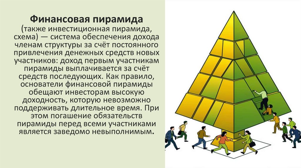 Финансовая пирамида (также инвестиционная пирамида, схема) — система обеспечения дохода членам структуры за счёт постоянного