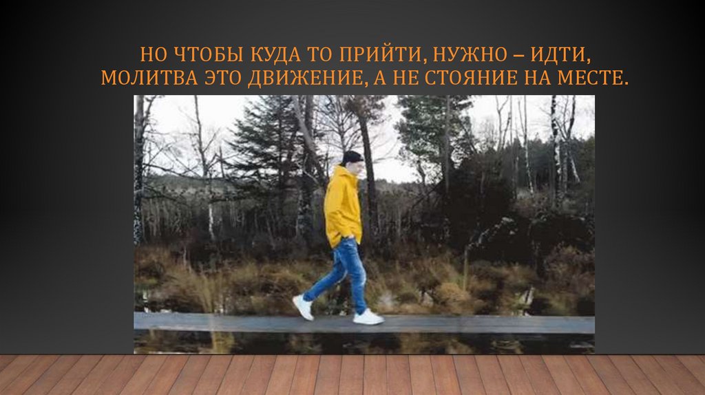 Но чтобы куда то прийти, нужно – идти, молитва это движение, а не стояние на месте.