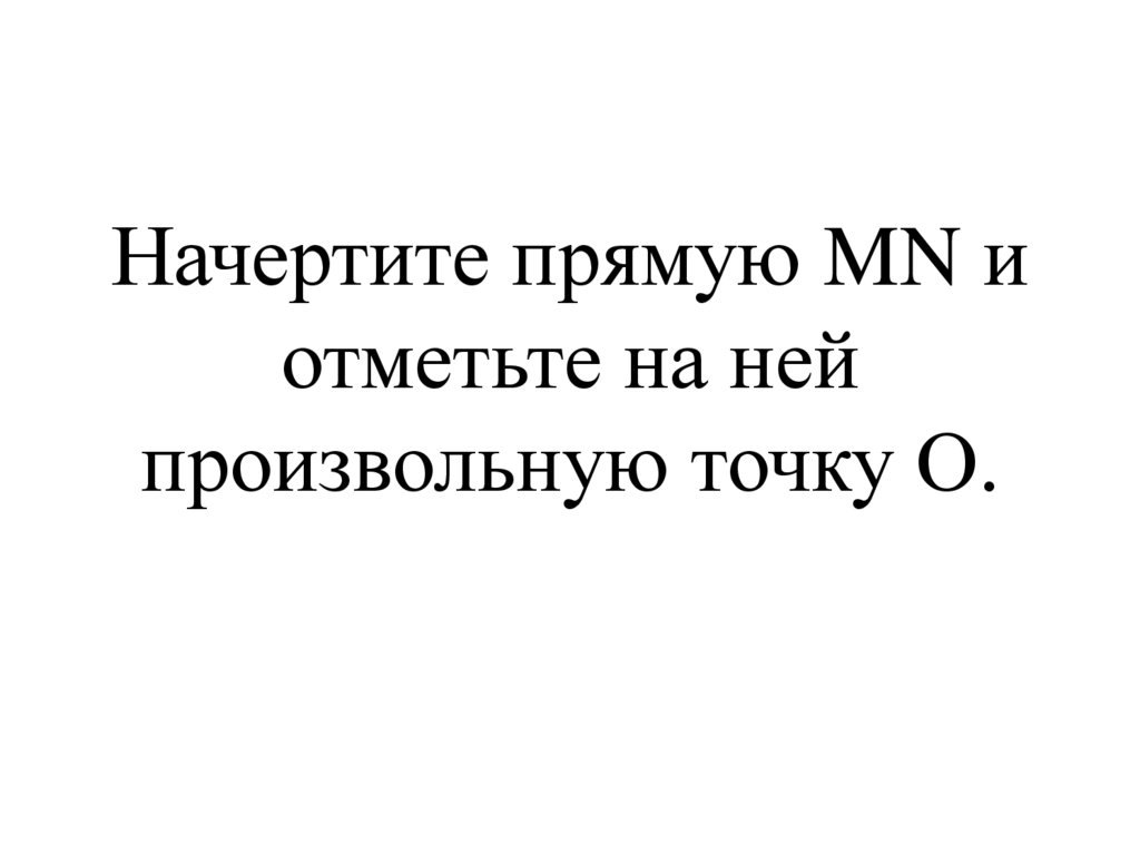 Начертите прямую MN и отметьте на ней произвольную точку О.