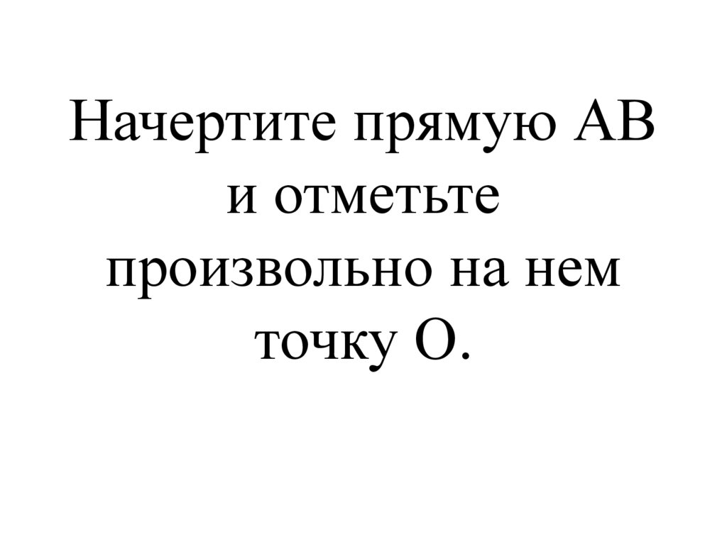 Начертите прямую АВ и отметьте произвольно на нем точку О.