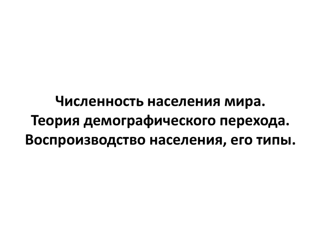 Численность населения мира. Теория демографического перехода. Воспроизводство населения, его типы.