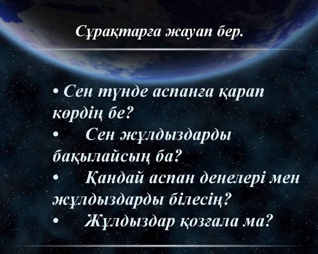Сұрақтарға жауап бер. • Сен түнде аспанға қарап көрдің бе? • Сен жұлдыздарды бақылайсың ба? • Қандай аспан денелері мен