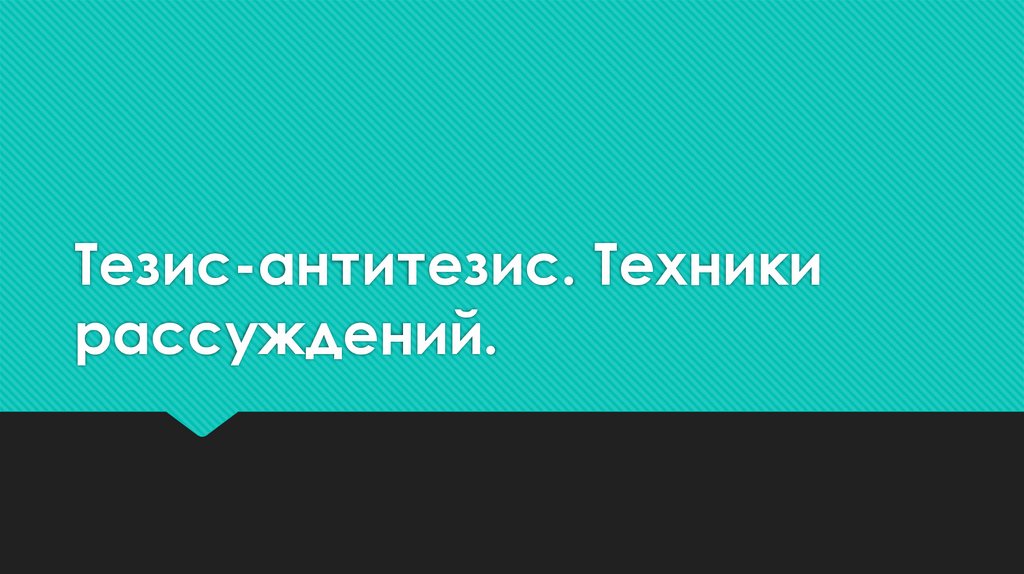 Тезис-антитезис. Техники рассуждений.