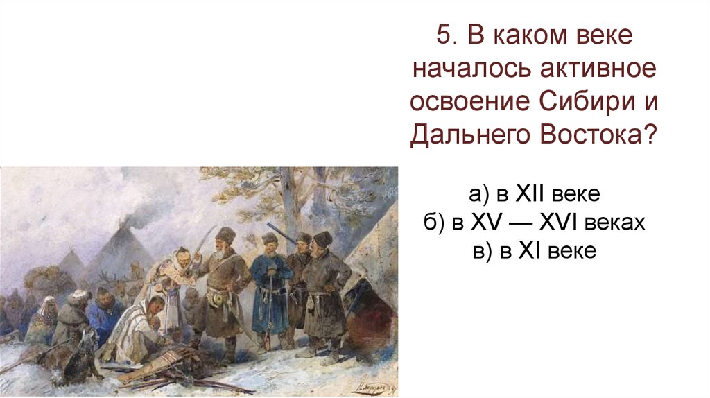 5. В каком веке началось активное освоение Сибири и Дальнего Востока? а) в XII веке б) в XV — XVI веках в) в XI веке