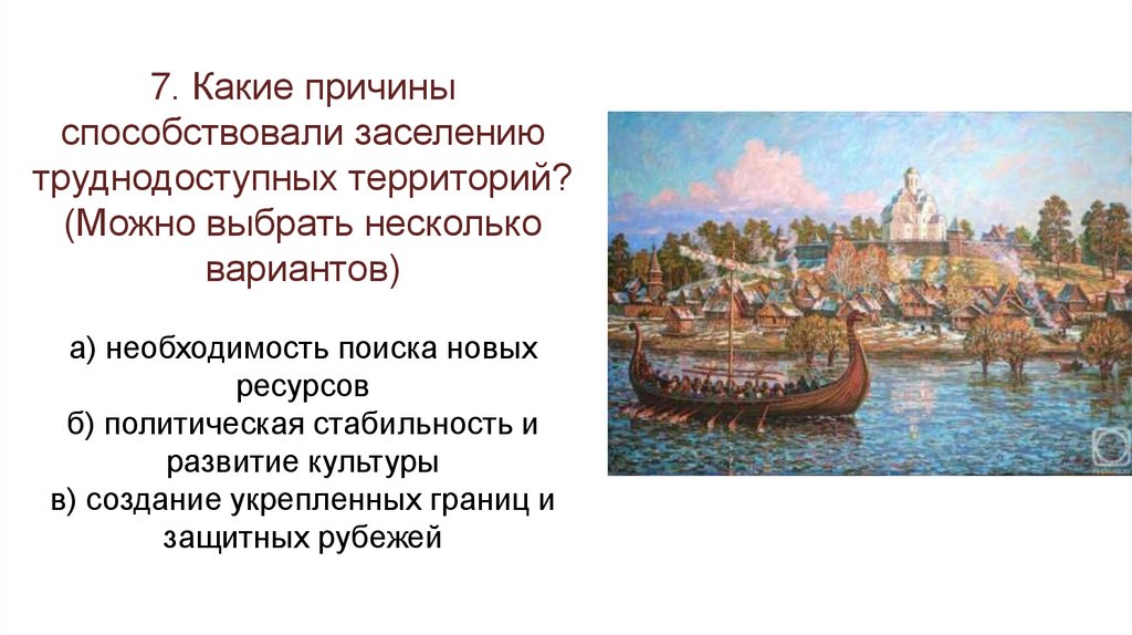 7. Какие причины способствовали заселению труднодоступных территорий? (Можно выбрать несколько вариантов) а) необходимость