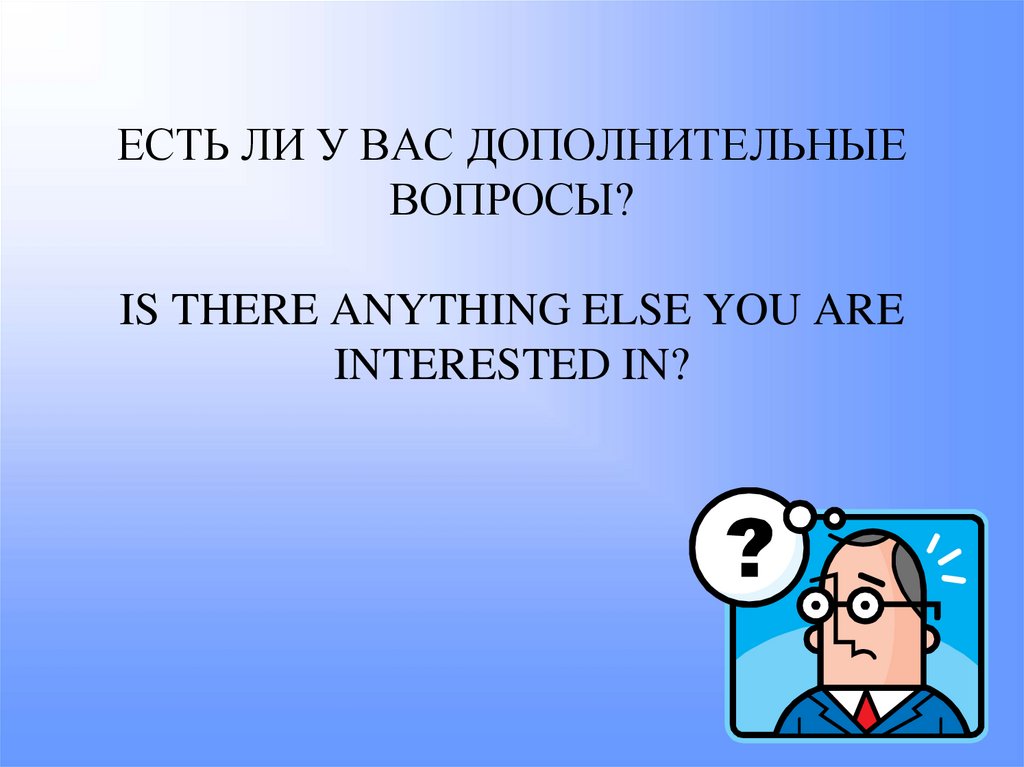 ЕСТЬ ЛИ У ВАС ДОПОЛНИТЕЛЬНЫЕ ВОПРОСЫ? IS THERE ANYTHING ELSE YOU ARE INTERESTED IN?