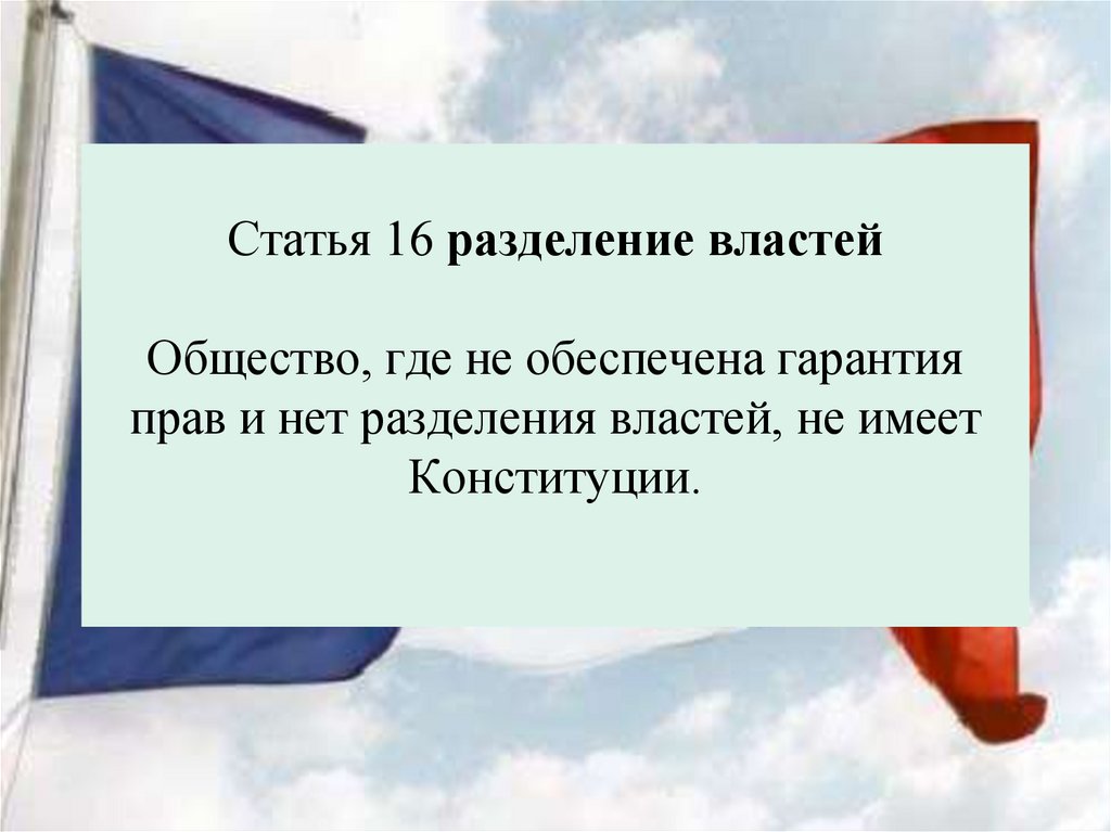 Статья 16 разделение властей Общество, где не обеспечена гарантия прав и нет разделения властей, не имеет Конституции.