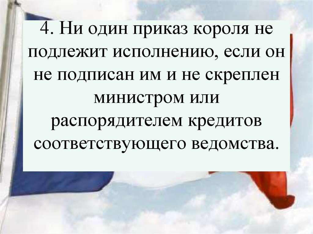 4. Ни один приказ короля не подлежит исполнению, если он не подписан им и не скреплен министром или распорядителем кредитов