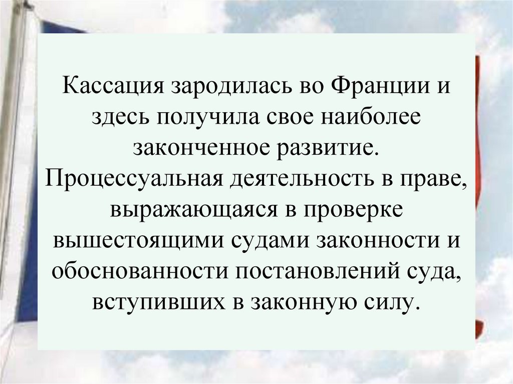 Кассация зародилась во Франции и здесь получила свое наиболее законченное развитие. Процессуальная деятельность в праве,