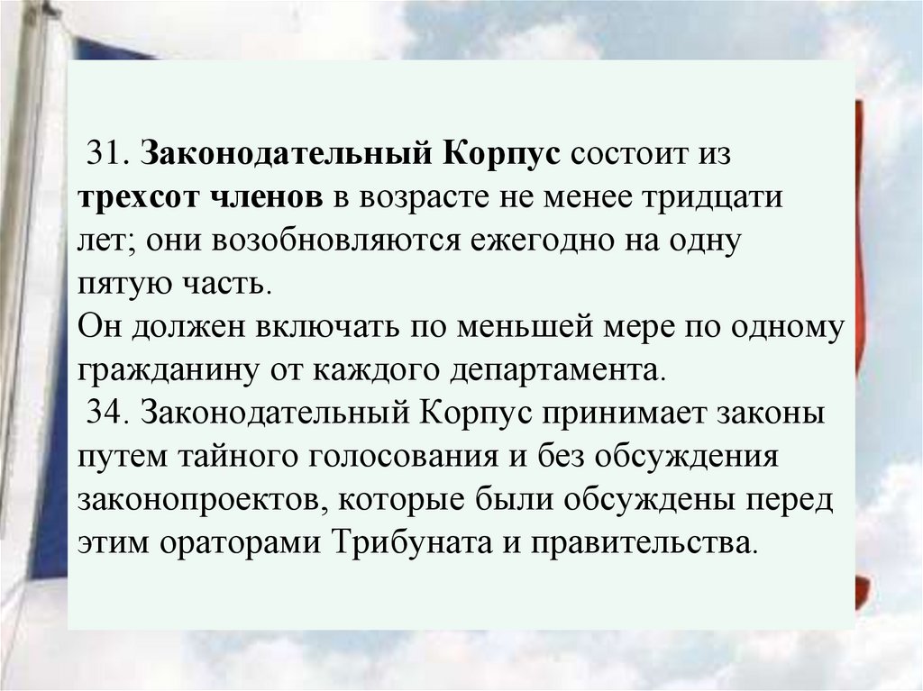  31. Законодательный Корпус состоит из трехсот членов в возрасте не менее тридцати лет; они возобновляются ежегодно на одну