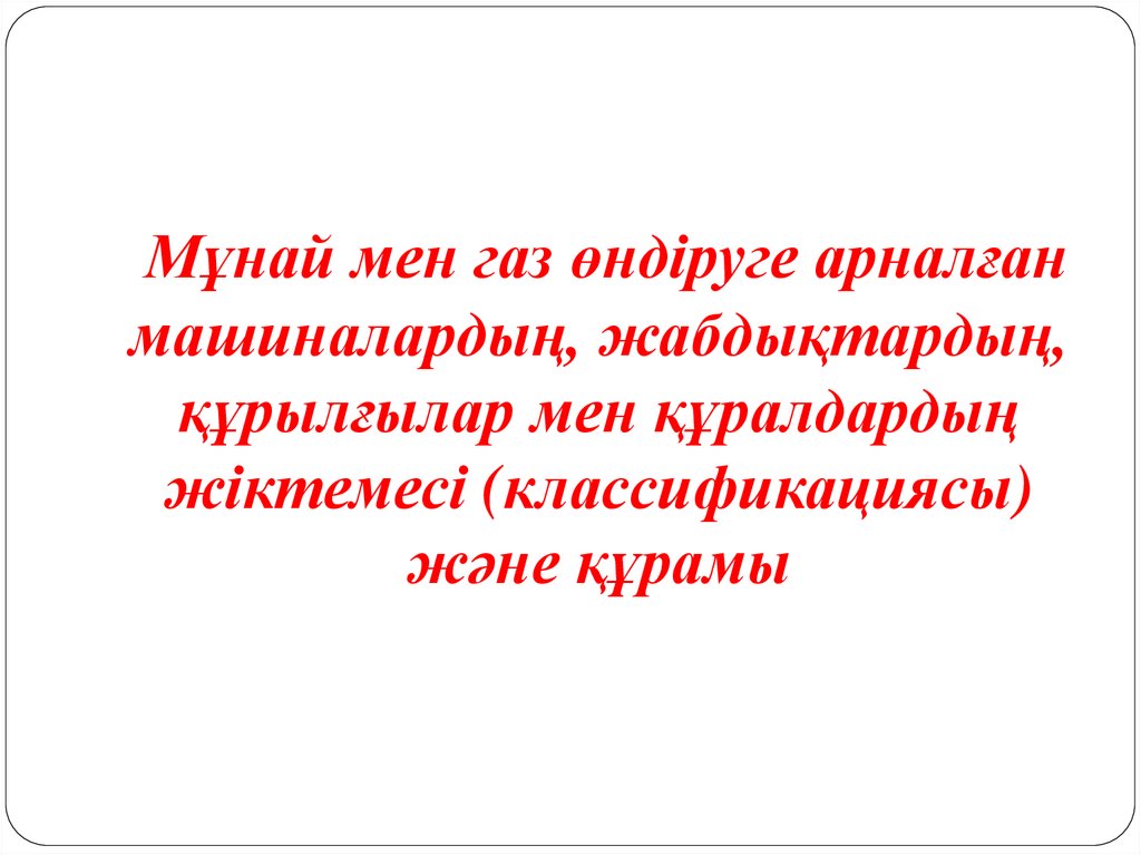 Мұнай мен газ өндіруге арналған машиналардың, жабдықтардың, құрылғылар мен құралдардың жіктемесі (классификациясы) және құрамы