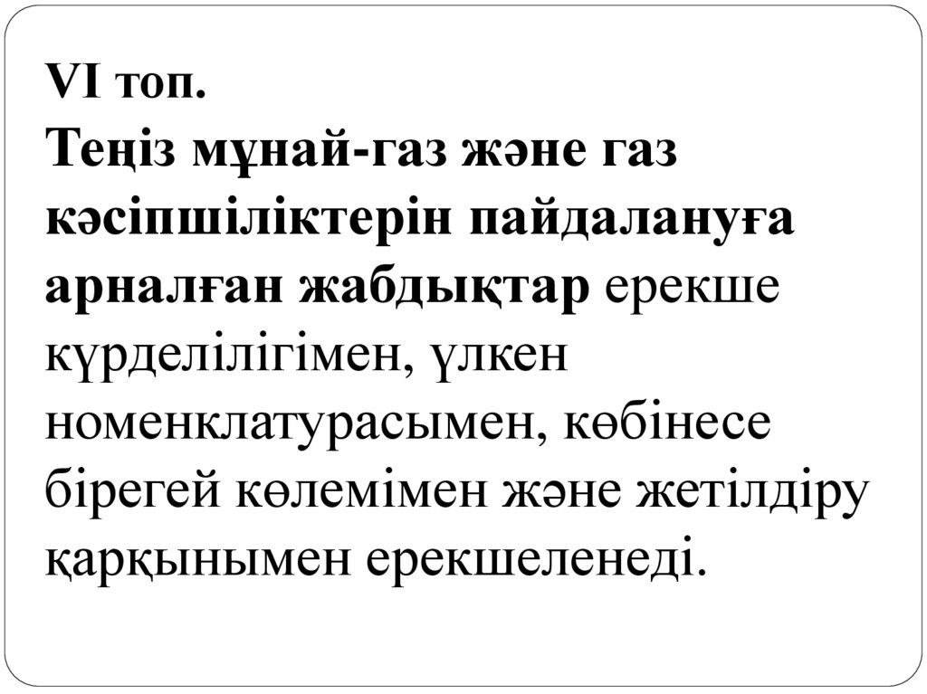 VI топ. Теңіз мұнай-газ және газ кәсіпшіліктерін пайдалануға арналған жабдықтар ерекше күрделілігімен, үлкен номенклатурасымен,
