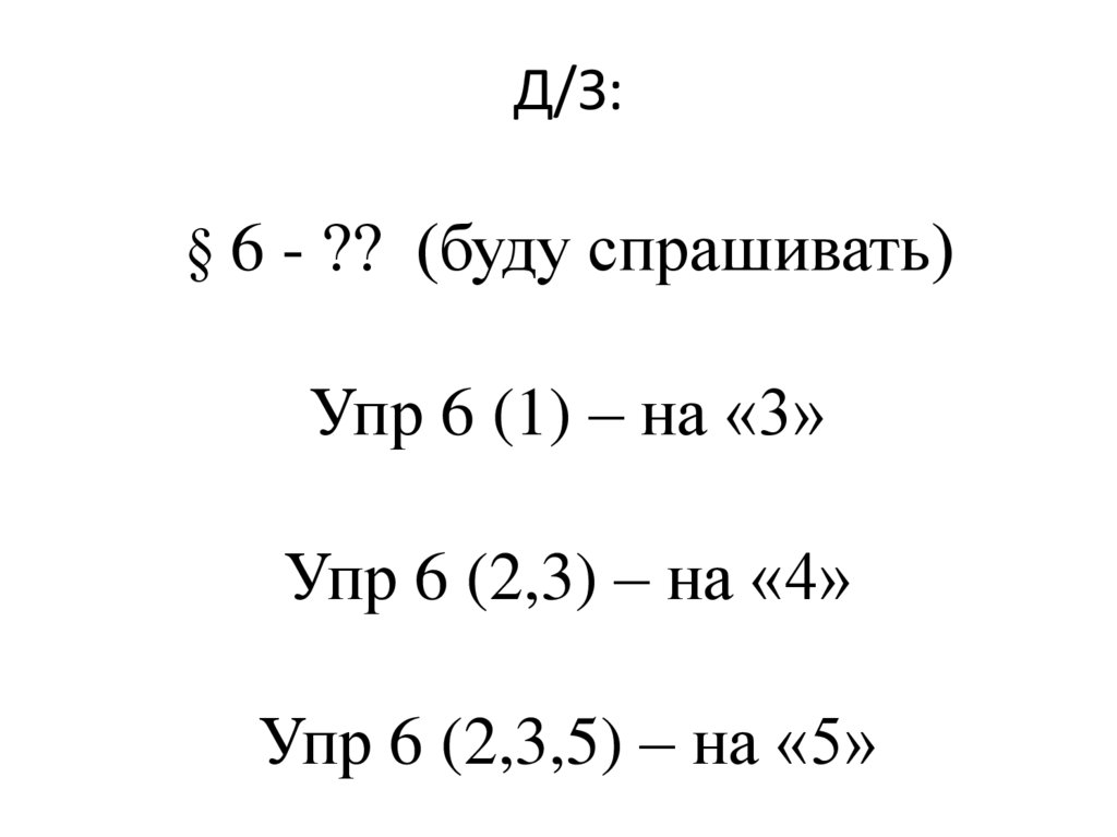 Д/З: § 6 - ?? (буду спрашивать) Упр 6 (1) – на «3» Упр 6 (2,3) – на «4» Упр 6 (2,3,5) – на «5»