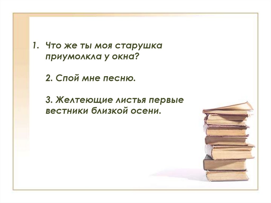 Что же ты моя старушка приумолкла у окна? 2. Спой мне песню. 3. Желтеющие листья первые вестники близкой осени.