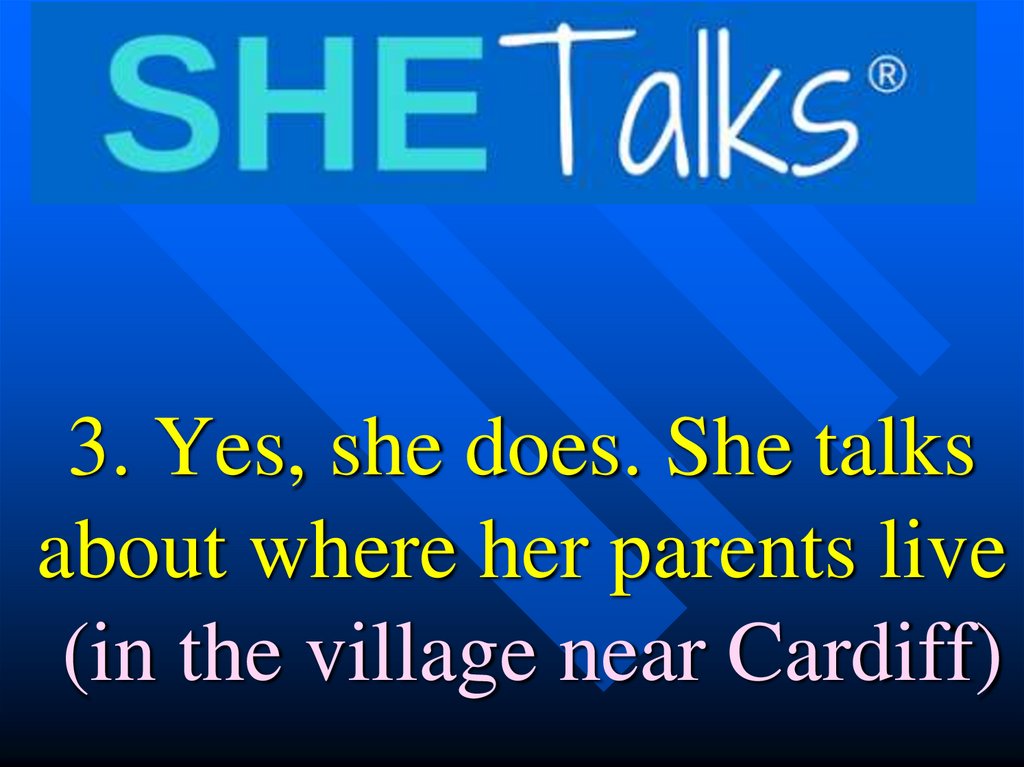 3. Yes, she does. She talks about where her parents live (in the village near Cardiff)