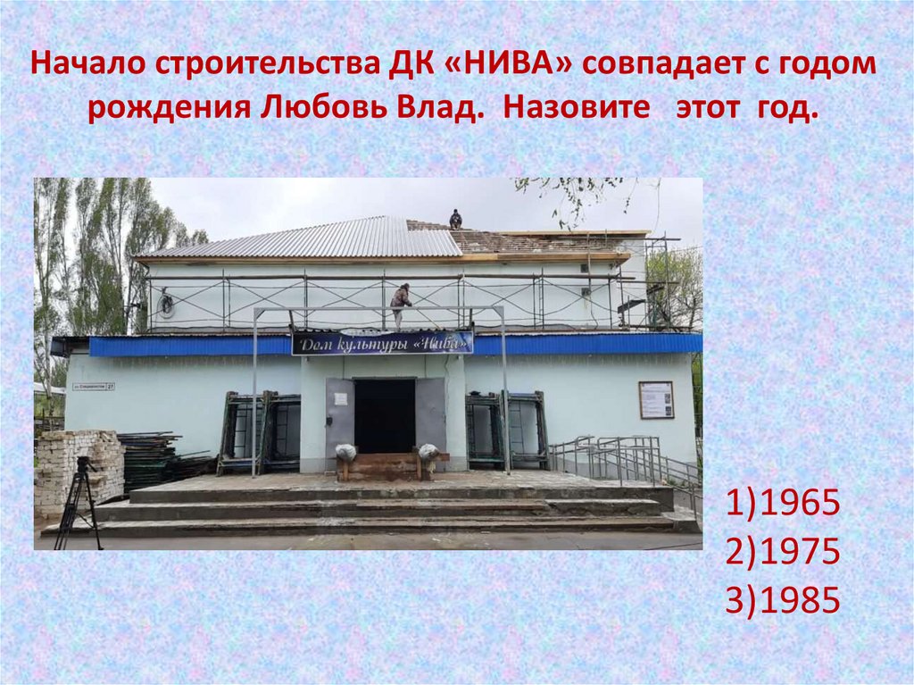 Начало строительства ДК «НИВА» совпадает с годом рождения Любовь Влад. Назовите этот год.
