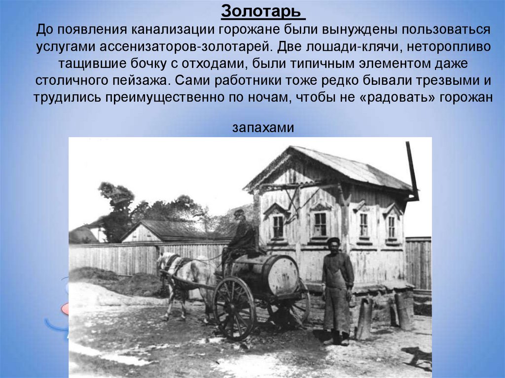 Золотарь  До появления канализации горожане были вынуждены пользоваться услугами ассенизаторов-золотарей. Две лошади-клячи,