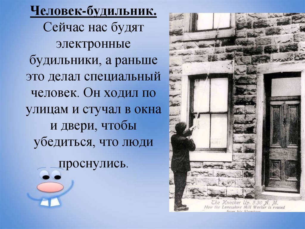 Человек-будильник. Сейчас нас будят электронные будильники, а раньше это делал специальный человек. Он ходил по улицам и стучал