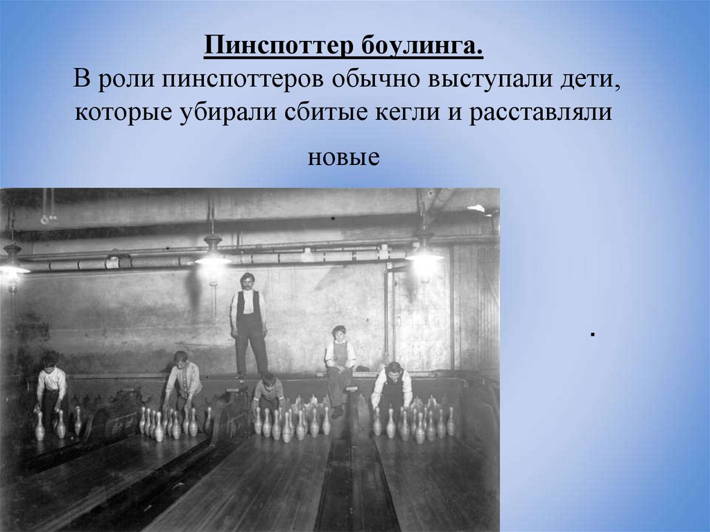 Пинспоттер боулинга. В роли пинспоттеров обычно выступали дети, которые убирали сбитые кегли и расставляли новые